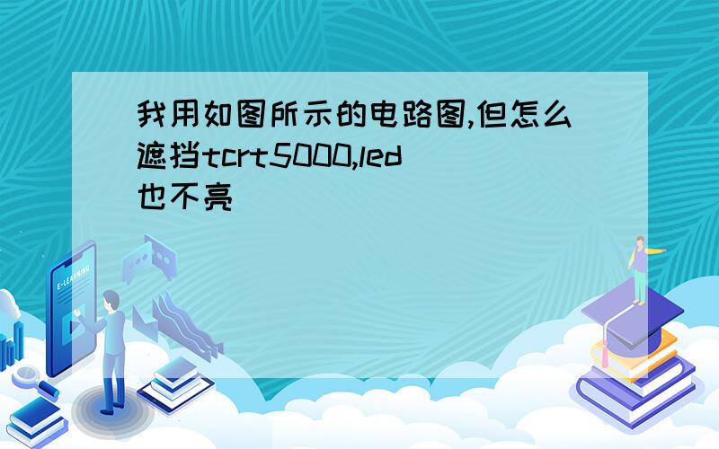 我用如图所示的电路图,但怎么遮挡tcrt5000,led也不亮