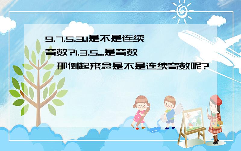 9.7.5.3.1是不是连续奇数?1.3.5...是奇数,那倒起来念是不是连续奇数呢?