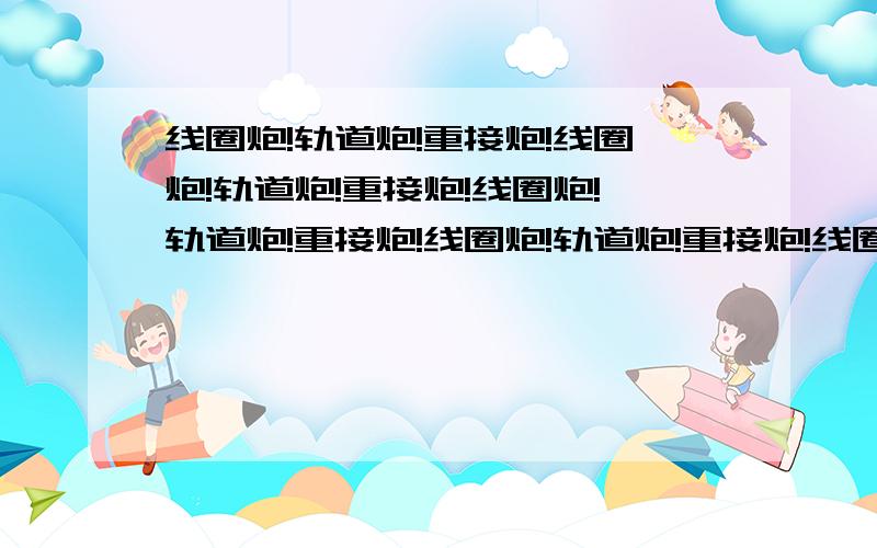 线圈炮!轨道炮!重接炮!线圈炮!轨道炮!重接炮!线圈炮!轨道炮!重接炮!线圈炮!轨道炮!重接炮!线圈炮!轨道炮!重接炮!线圈炮!轨道炮!重接炮!线圈炮!轨道炮!重接炮!线圈炮!轨道炮!重接炮!线圈炮!