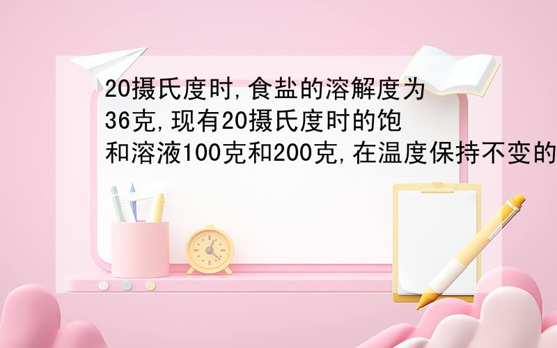 20摄氏度时,食盐的溶解度为36克,现有20摄氏度时的饱和溶液100克和200克,在温度保持不变的情况下,各蒸发（接上）10克水,析出晶体分别是多少克?