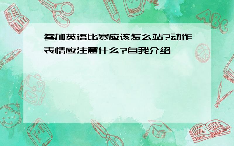 参加英语比赛应该怎么站?动作表情应注意什么?自我介绍