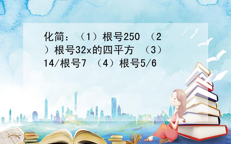 化简：（1）根号250 （2）根号32x的四平方 （3）14/根号7 （4）根号5/6