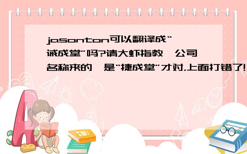 jasonton可以翻译成“诫成堂”吗?请大虾指教,公司名称来的,是“捷成堂”才对，上面打错了!