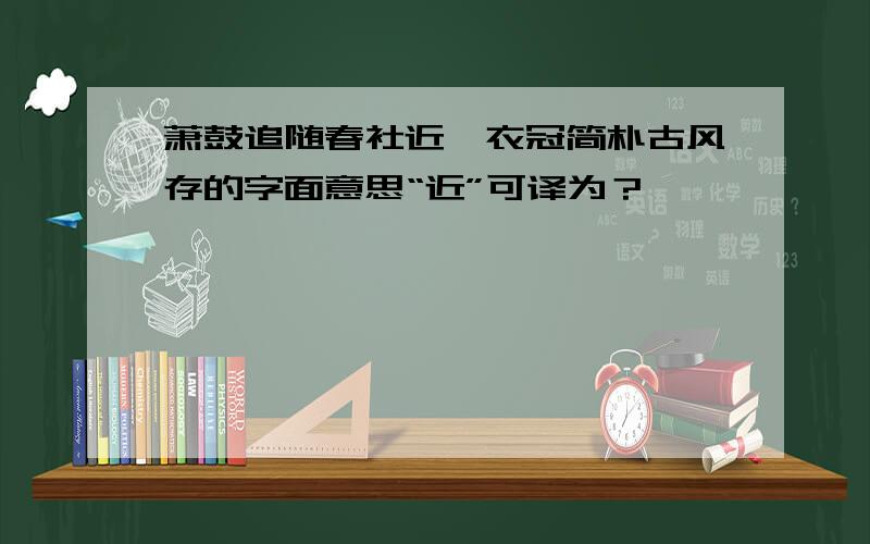 萧鼓追随春社近,衣冠简朴古风存的字面意思“近”可译为？