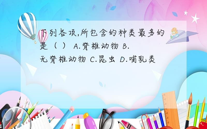 下列各项,所包含的种类最多的是（ ） A.脊椎动物 B.无脊椎动物 C.昆虫 D.哺乳类