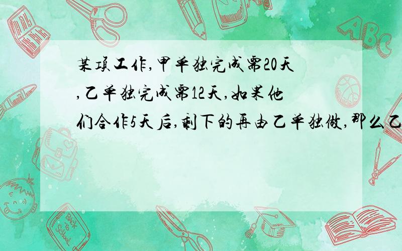 某项工作,甲单独完成需20天,乙单独完成需12天,如果他们合作5天后,剩下的再由乙单独做,那么乙还需几天用方程解