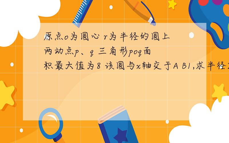 原点o为圆心 r为半径的圆上两动点p、q 三角形poq面积最大值为8 该圆与x轴交于A B1,求半径2,若M N为直线x=5上两动点 AM垂直BN 则以MN为直径的圆c是否过定点 原因