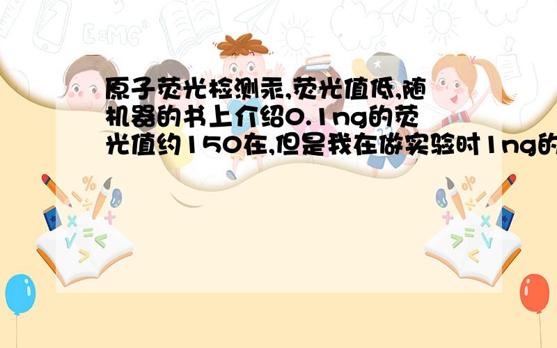 原子荧光检测汞,荧光值低,随机器的书上介绍0.1ng的荧光值约150在,但是我在做实验时1ng的荧光值为150左右