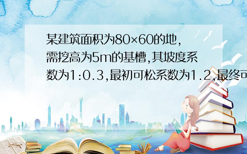 某建筑面积为80×60的地,需挖高为5m的基槽,其坡度系数为1:0.3,最初可松系数为1.2,最终可松系数为1.03.地下室占12200立方米.每3方一车.其开挖方量为?弃土方量为?需多少车拉完?