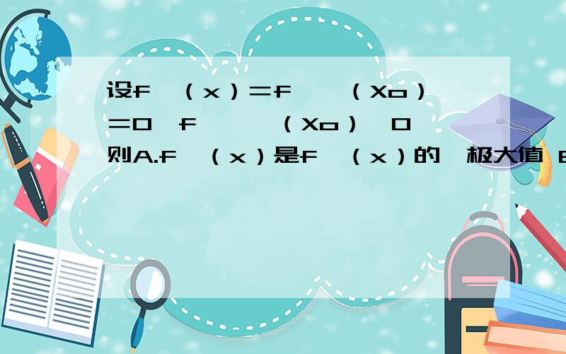 设f'（x）＝f''（Xo）＝0,f'''（Xo）＞0,则A.f'（x）是f'（x）的,极大值 B.f（Xo）是f（x)的极大值 ...设f'（x）＝f''（Xo）＝0,f'''（Xo）＞0,则A.f'（x）是f'（x）的,极大值 B.f（Xo）是f（x)的极大值 C.f