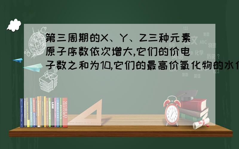 第三周期的X、Y、Z三种元素原子序数依次增大,它们的价电子数之和为10,它们的最高价氧化物的水化物之间,任意两种都能反应生成盐和水,判断：XYZ最高价氧化物水化物之间的反应化学方程式