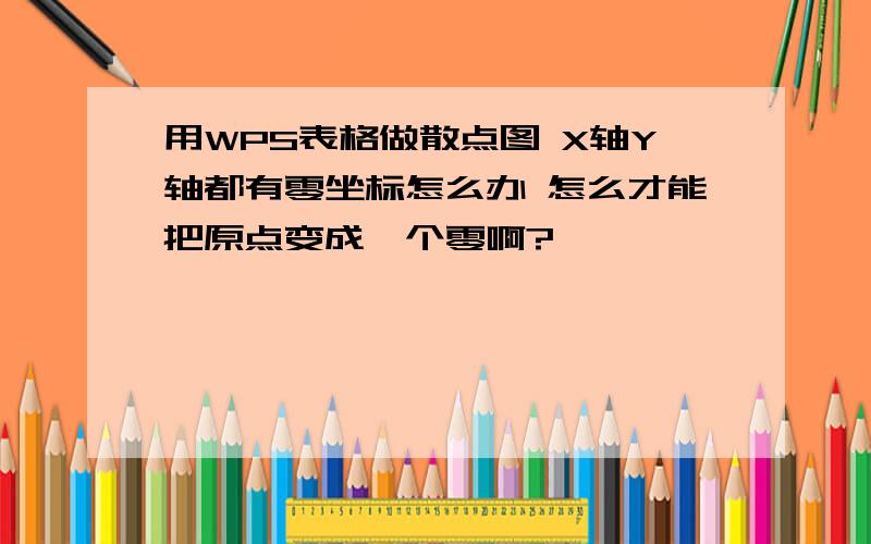 用WPS表格做散点图 X轴Y轴都有零坐标怎么办 怎么才能把原点变成一个零啊?