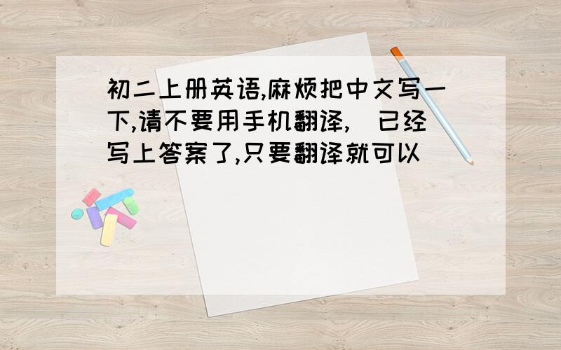 初二上册英语,麻烦把中文写一下,请不要用手机翻译,（已经写上答案了,只要翻译就可以）