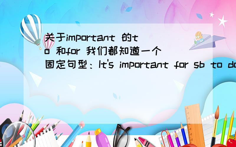 关于important 的to 和for 我们都知道一个固定句型：It's important for sb to do sth .那么to do sth调到前面做主语呢?TO do sth is important for sb?to sb?用哪个?理由?谢