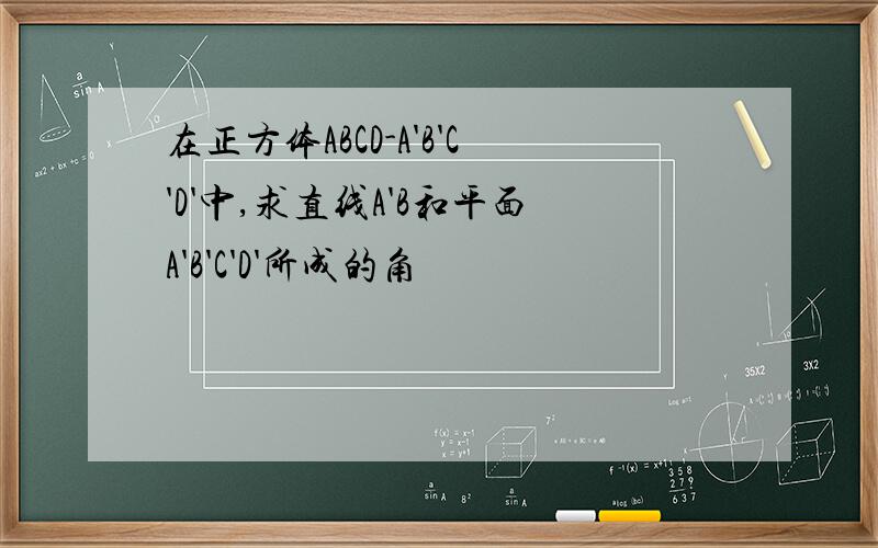 在正方体ABCD-A'B'C'D'中,求直线A'B和平面A'B'C'D'所成的角