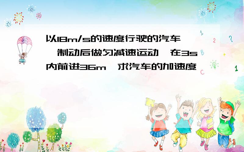 以18m/s的速度行驶的汽车,制动后做匀减速运动,在3s内前进36m,求汽车的加速度