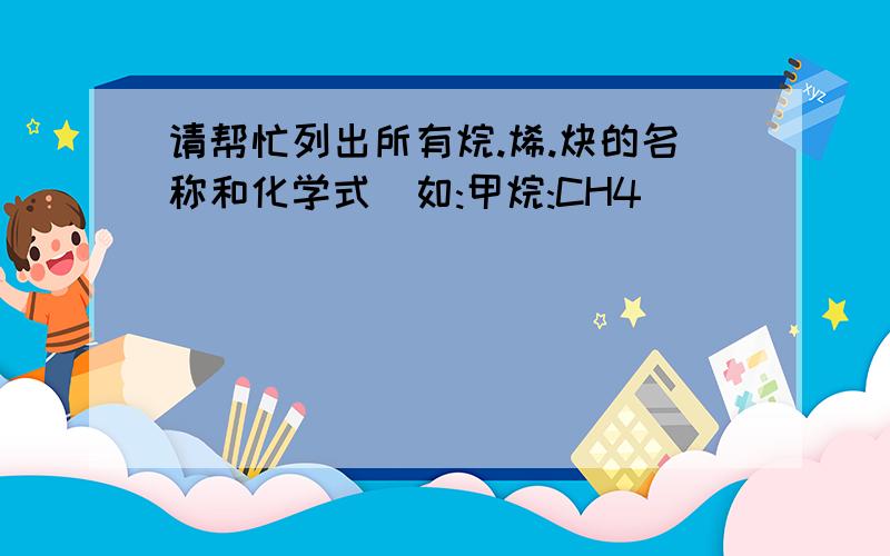 请帮忙列出所有烷.烯.炔的名称和化学式(如:甲烷:CH4)