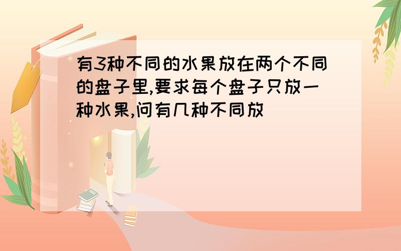 有3种不同的水果放在两个不同的盘子里,要求每个盘子只放一种水果,问有几种不同放