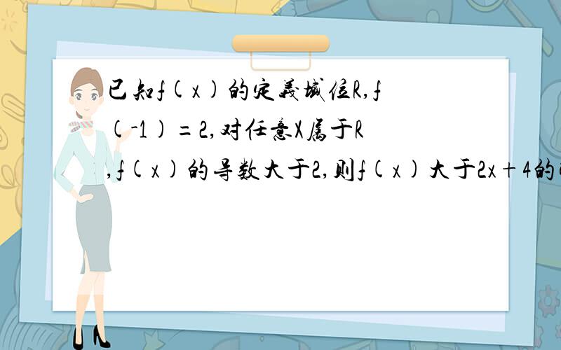 已知f(x)的定义域位R,f(-1)=2,对任意X属于R,f(x)的导数大于2,则f(x)大于2x+4的解集为