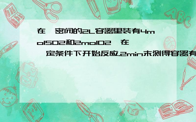 在一密闭的2L容器里装有4molSO2和2molO2,在一定条件下开始反应.2min末测得容器有1.6molSO2.请计算：求1：2min末SO3的浓度.求2：2min内SO2的平均反应速率.