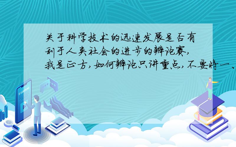 关于科学技术的迅速发展是否有利于人类社会的进步的辩论赛,我是正方,如何辩论只讲重点,不要将一、二、三、四辩的说法全部说出来,只要能将对手说服的重点