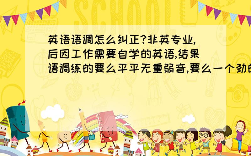 英语语调怎么纠正?非英专业,后因工作需要自学的英语,结果语调练的要么平平无重弱音,要么一个劲的往上扬,毫无抑扬顿挫,怎么破?