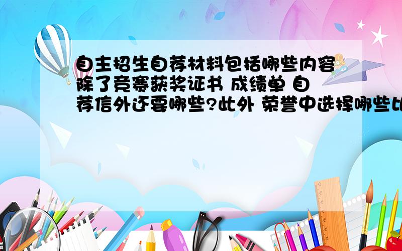 自主招生自荐材料包括哪些内容除了竞赛获奖证书 成绩单 自荐信外还要哪些?此外 荣誉中选择哪些比较好?不能把奖状全复印吧?材料中加些什么可以使初审容易过 初审主要是看什么?成绩还