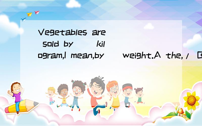 Vegetables are sold by __kilogram,I mean,by__weight.A the,/ B /,/ C the ,the D / ,the