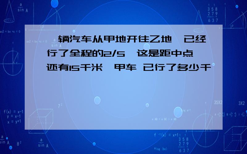 一辆汽车从甲地开往乙地,已经行了全程的2/5,这是距中点还有15千米,甲车 已行了多少千