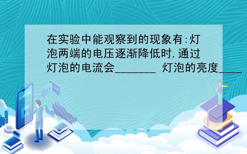 在实验中能观察到的现象有:灯泡两端的电压逐渐降低时,通过灯泡的电流会_______ 灯泡的亮度____ 用手触摸能感到灯泡的温度____