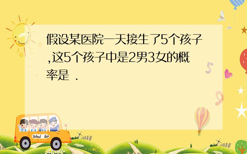 假设某医院一天接生了5个孩子,这5个孩子中是2男3女的概率是 .