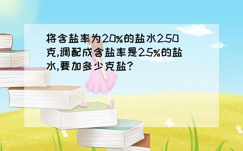 将含盐率为20%的盐水250克,调配成含盐率是25%的盐水,要加多少克盐?