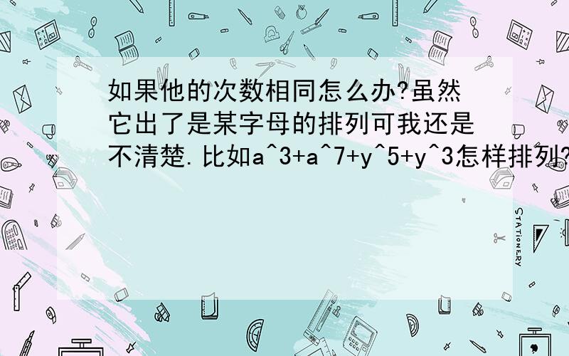 如果他的次数相同怎么办?虽然它出了是某字母的排列可我还是不清楚.比如a^3+a^7+y^5+y^3怎样排列?想弄清楚啊