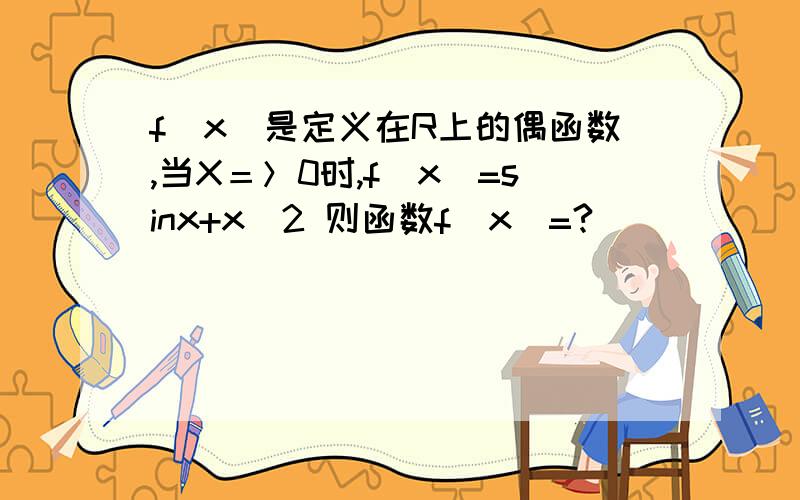 f(x)是定义在R上的偶函数,当X＝＞0时,f(x)=sinx+x^2 则函数f(x)=?