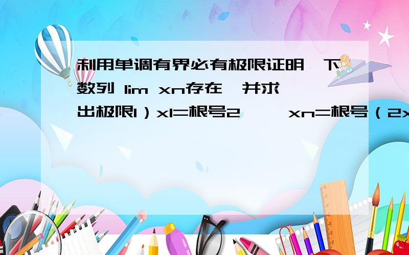 利用单调有界必有极限证明一下数列 lim xn存在,并求出极限1）x1=根号2 ……xn=根号（2x(n-1)）2)x0=1,x1=1+x0/(1+x0),……,x(n+1)=1+xn/(1+xn)3)xn=n^k/a^n (a>1,k为正整数)第三小题不用求极限