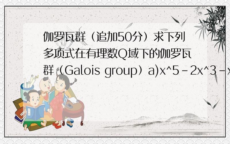 伽罗瓦群（追加50分）求下列多项式在有理数Q域下的伽罗瓦群（Galois group）a)x^5-2x^3-x^2+2b)x^5-2c)x^5-4x+2每个15分,3个全答50分.好歹也说明下步骤吧