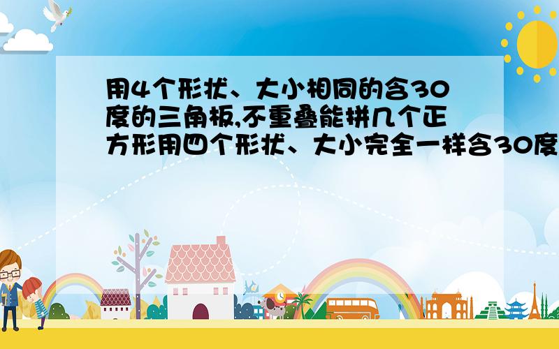 用4个形状、大小相同的含30度的三角板,不重叠能拼几个正方形用四个形状、大小完全一样含30度的三角板,不许重叠的拼搭,能拼出多少个边长不同的正方形,画出示意图.