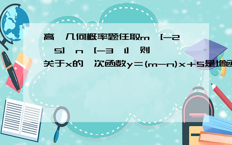 高一几何概率题任取m∈[-2,5],n∈[-3,1],则关于x的一次函数y＝(m-n)x＋5是增函数的概率为?