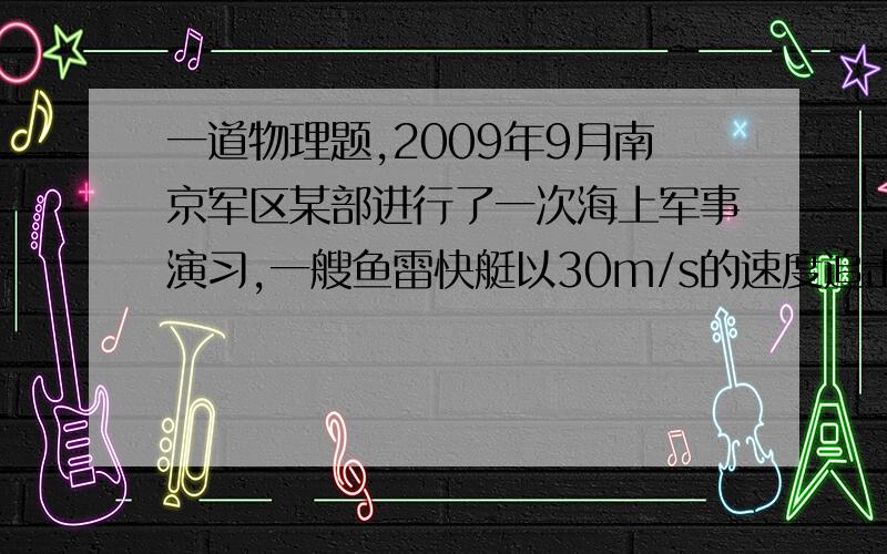 一道物理题,2009年9月南京军区某部进行了一次海上军事演习,一艘鱼雷快艇以30m/s的速度追击前面同一直线上正在逃跑的敌舰.当两者相距L0=2km时,以60m/s的速度发射一枚鱼雷,经过t1=50s艇长痛过