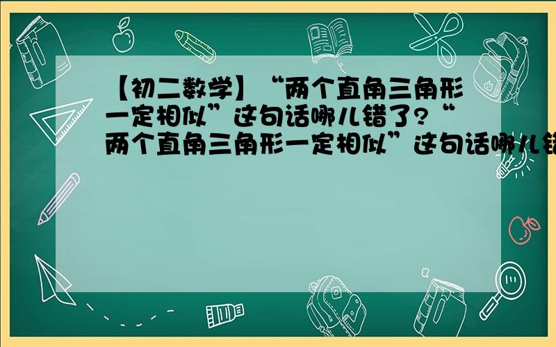 【初二数学】“两个直角三角形一定相似”这句话哪儿错了?“两个直角三角形一定相似”这句话哪儿错了?可以举一个例子吗?