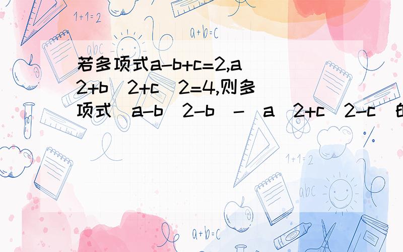 若多项式a-b+c=2,a^2+b^2+c^2=4,则多项式（a-b^2-b)-(a^2+c^2-c)的值为什么?