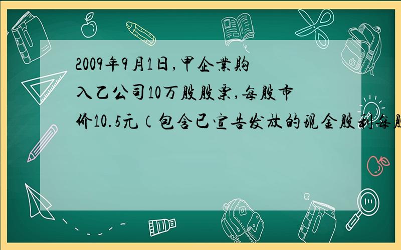 2009年9月1日,甲企业购入乙公司10万股股票,每股市价10.5元（包含已宣告发放的现金股利每股0.5元）,交易费用1万元,甲企业将其划分为交易性金融资产.2009年9月16日收到最初支付价款中所包含的