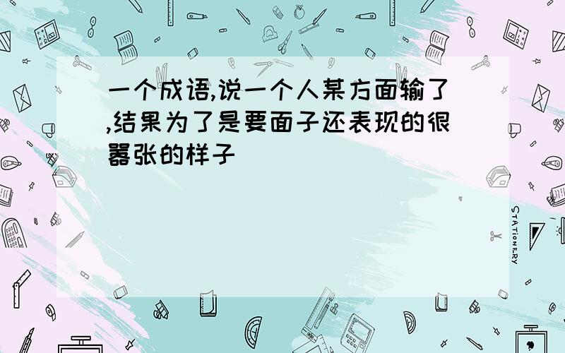 一个成语,说一个人某方面输了,结果为了是要面子还表现的很嚣张的样子