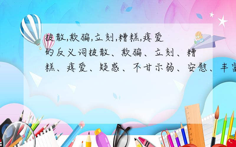 披散,欺骗,立刻,糟糕,疼爱的反义词披散、欺骗、立刻、糟糕、疼爱、疑惑、不甘示弱、安慰、丰富、从容、总、纳闷、盛开、郑重的反义词,头都是大的,呵呵