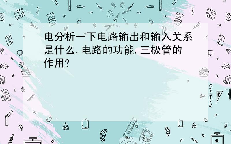 电分析一下电路输出和输入关系是什么,电路的功能,三极管的作用?