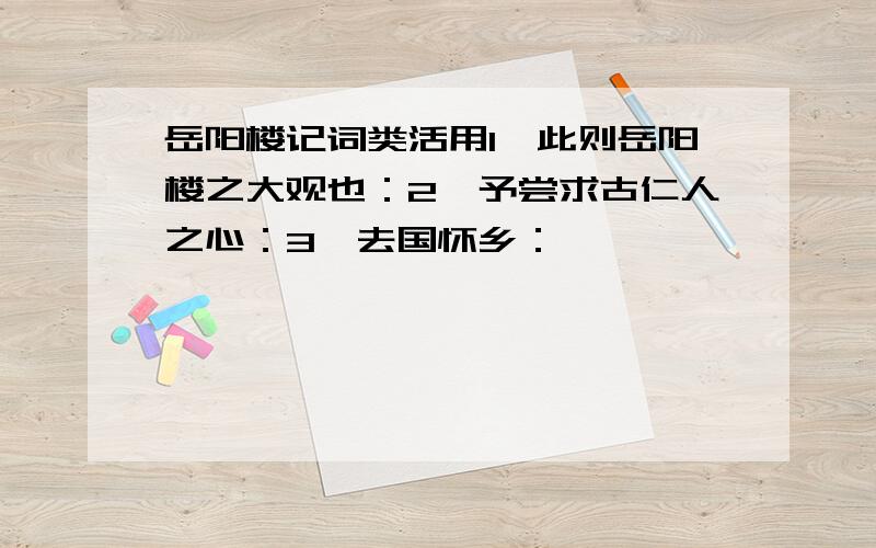 岳阳楼记词类活用1、此则岳阳楼之大观也：2、予尝求古仁人之心：3、去国怀乡：