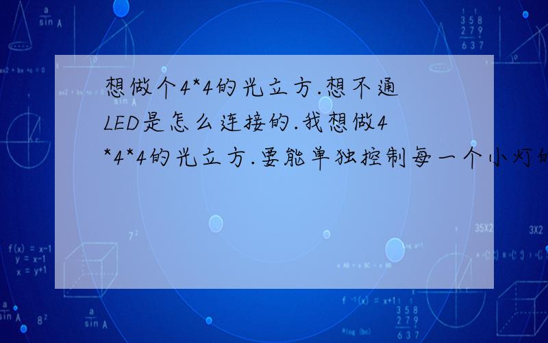 想做个4*4的光立方.想不通LED是怎么连接的.我想做4*4*4的光立方.要能单独控制每一个小灯的.看到好多说法是层共阳,列共阴.4*4*4的话就是4层,8列咯（正面看4列,侧面再4列）?可是这样连接的话.