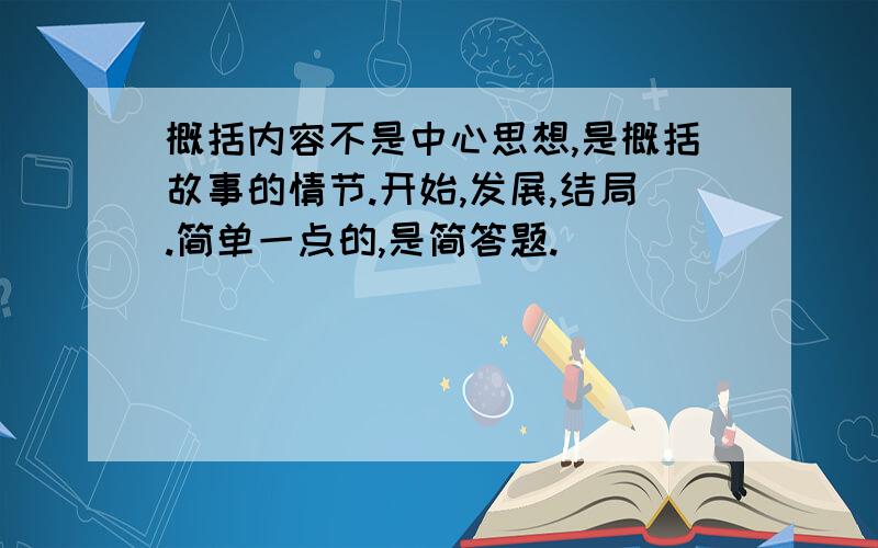 概括内容不是中心思想,是概括故事的情节.开始,发展,结局.简单一点的,是简答题.