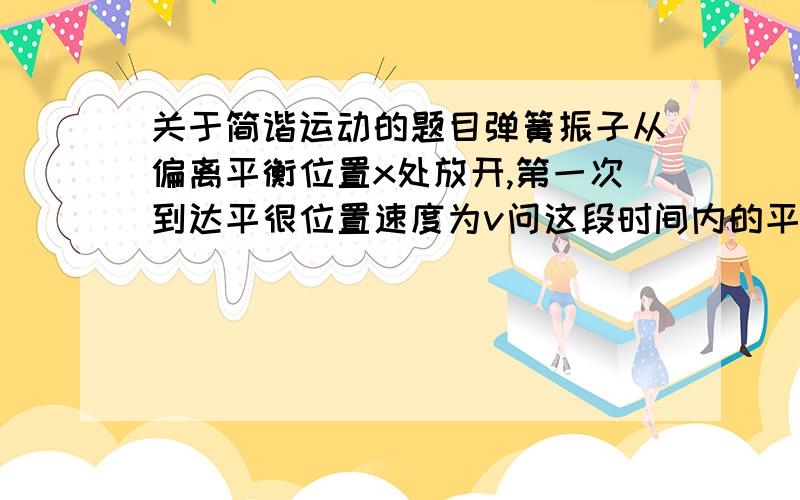 关于简谐运动的题目弹簧振子从偏离平衡位置x处放开,第一次到达平很位置速度为v问这段时间内的平均速度和v/2的关系推导,