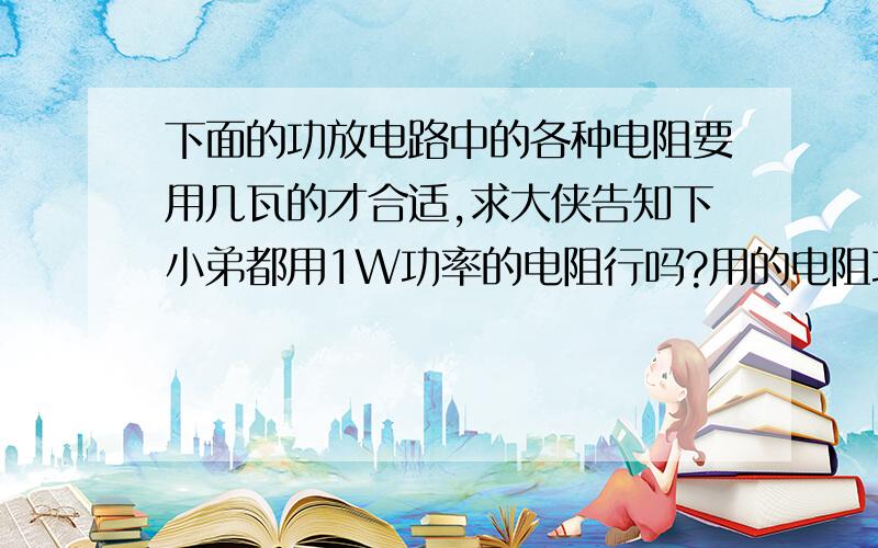 下面的功放电路中的各种电阻要用几瓦的才合适,求大侠告知下小弟都用1W功率的电阻行吗?用的电阻功率大了或小了会怎么样?